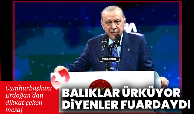 Cumhurbaşkanı Erdoğan’dan dikkat çeken mesaj: “Balıklar ürküyor diyenler fuardaydı”