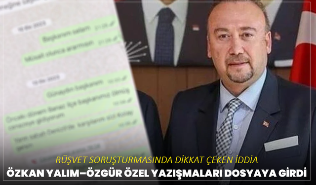 Rüşvet soruşturmasında dikkat çeken iddia: Özkan Yalım–Özgür Özel yazışmaları dosyaya girdi