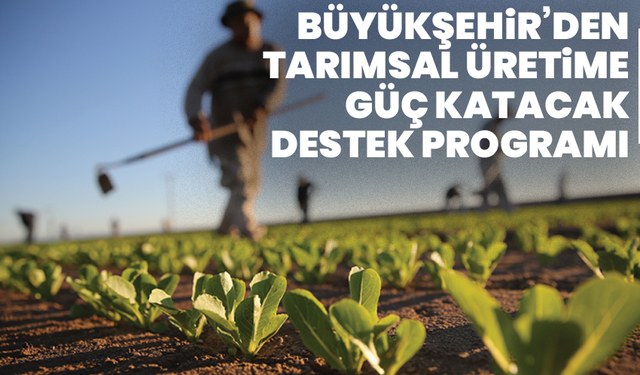 Büyükşehir’den Tarımsal Üretime Güç Katacak Destek Programı