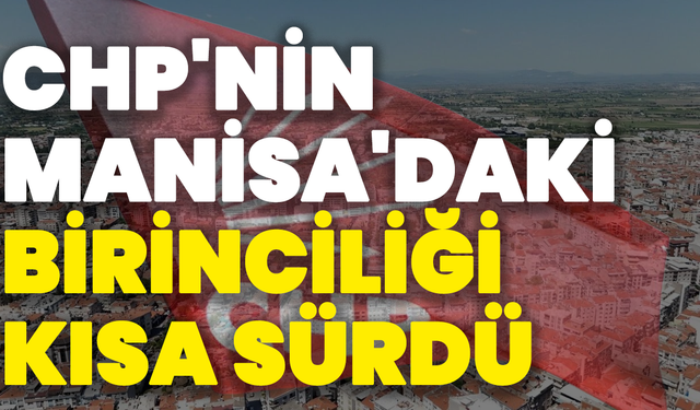 CHP'nin Manisa'daki Birinciliği Kısa Sürdü