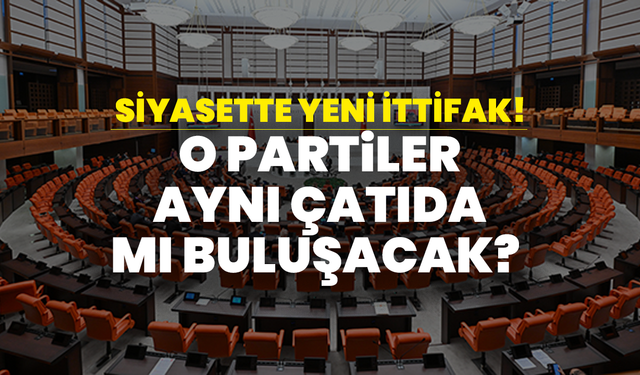 Siyasette Yeni İttifak! O Partiler Aynı Çatıda mı Buluşacak?