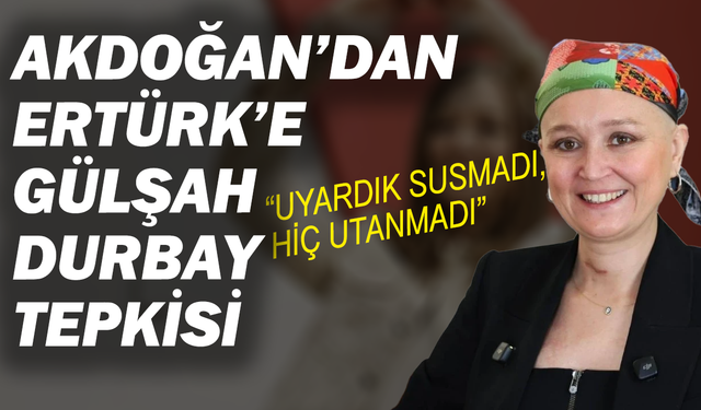 Akdoğan’dan Ertürk’e Gülşah Durbay tepkisi: “Uyardık susmadı, hiç utanmadı”