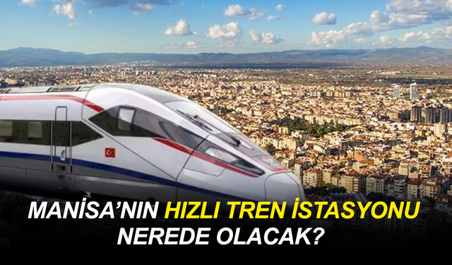 Manisa’nın hızlı tren istasyonu nerede olacak?