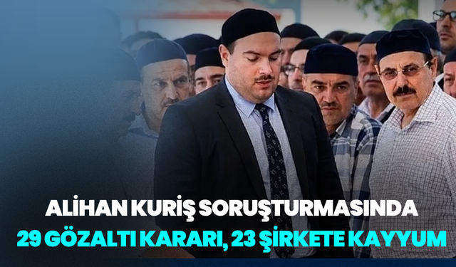 Alihan Kuriş soruşturmasında 29 gözaltı kararı, 23 şirkete kayyum