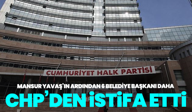 Mansur Yavaş’ın ardından 6 belediye başkanı daha CHP’den istifa etti