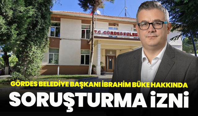 Gördes Belediye Başkanı İbrahim Büke hakkında soruşturma izni