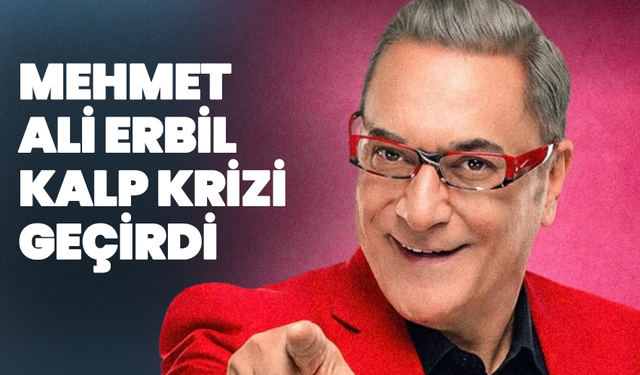 Mehmet Ali Erbil kalp krizi geçirdi
