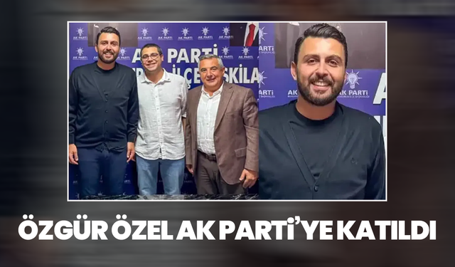 Özgür Özel AK Parti’ye katıldı