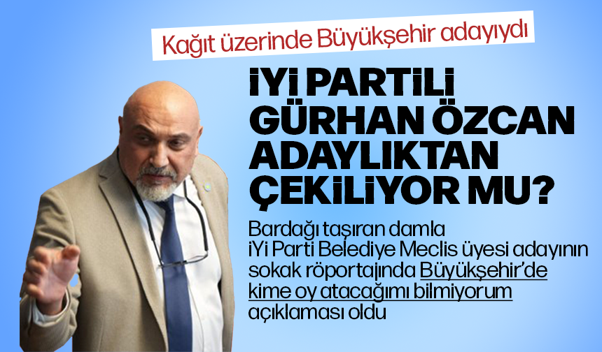 İYİ Partili Gürhan Özcan adaylıktan çekiliyor mu?