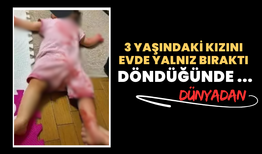 3 yaşındaki kızını evde yalnız bıraktı, döndüğünde karşılaştığı manzara korkuttu