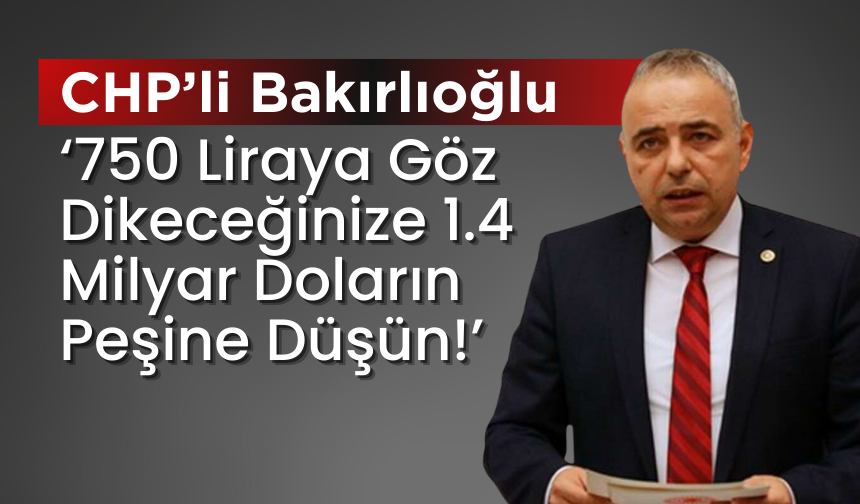 CHP’li Bakırlıoğlu: “Yurttaşın 750 lirasına Göz Dikeceğinize 1.4 Milyar Doların Peşine Düşün!”