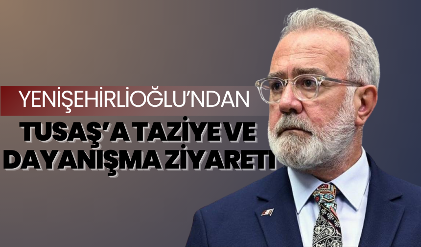 Yenişehirlioğlu’ndan TUSAŞ’a taziye ve dayanışma ziyareti