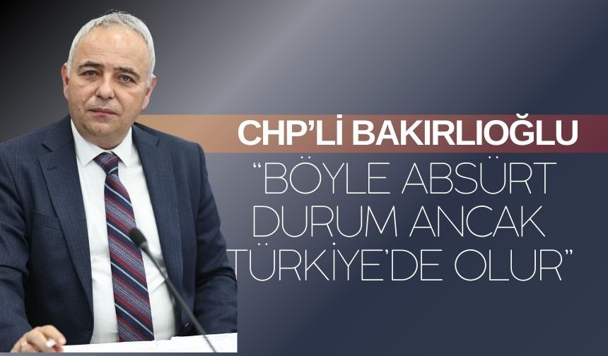 CHP’li Bakırlıoğlu: “Böyle Absürt Durum Ancak Türkiye’de Olur”