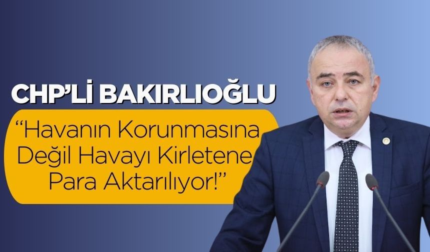 CHP’li Bakırlıoğlu: “Havanın Korunmasına Değil Havayı Kirletene Para Aktarılıyor!”