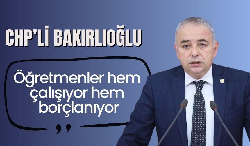 CHP’li Bakırlıoğlu :“Öğretmenler hem çalışıyor hem borçlanıyor”