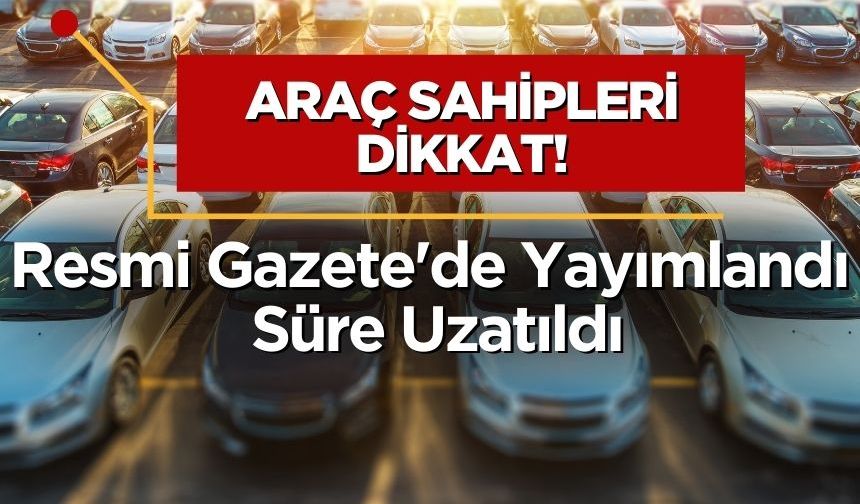 Araç Sahipleri dikkat! Resmi Gazete'de Yayımlandı: Süre Uzatıldı