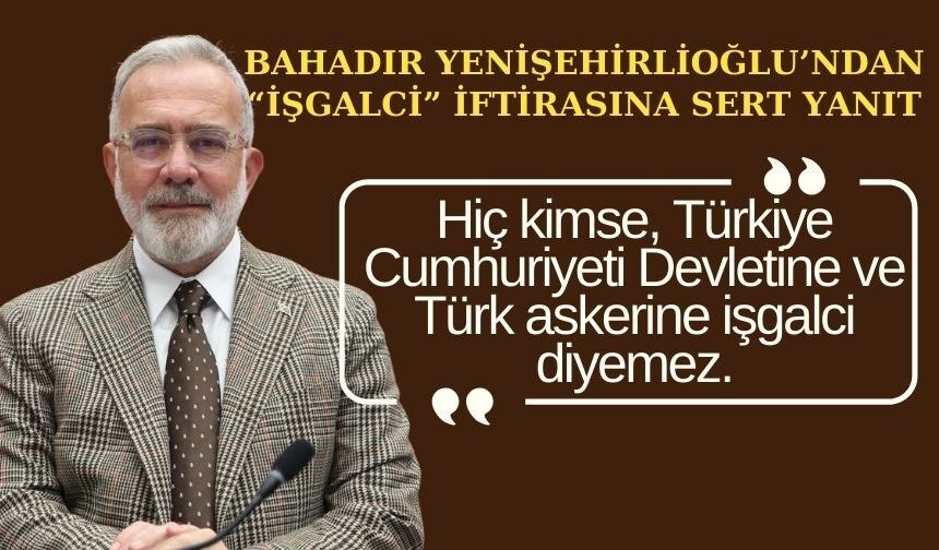 Bahadır Yenişehirlioğlu’ndan “işgalci” iftirasına sert yanıt