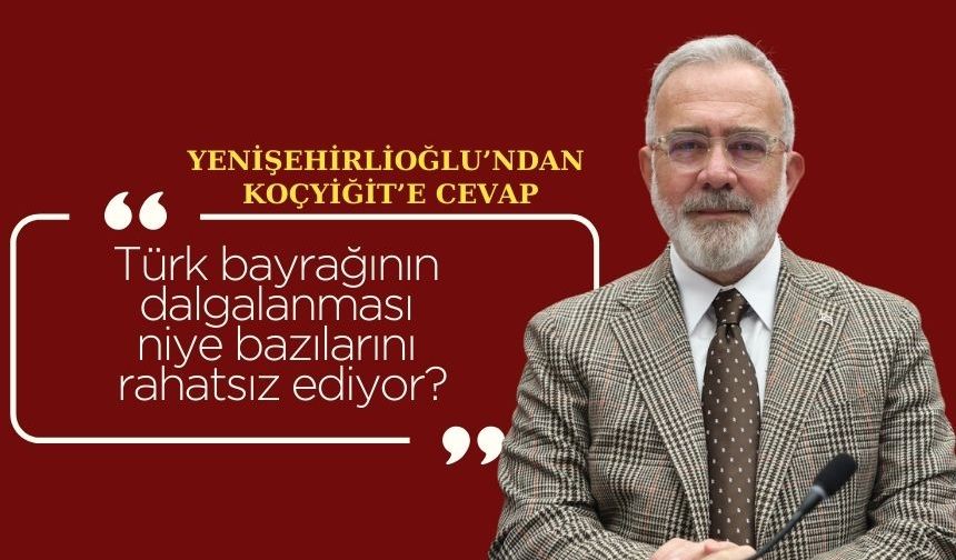 Yenişehirlioğlu’ndan Koçyiğit’e cevap: Türk bayrağının dalgalanması niye bazılarını rahatsız ediyor?