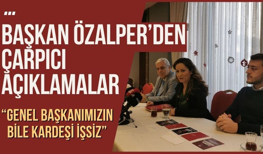 Başkan Özalper’den çarpıcı açıklamalar: “Genel başkanımızın bile kardeşi işsiz”