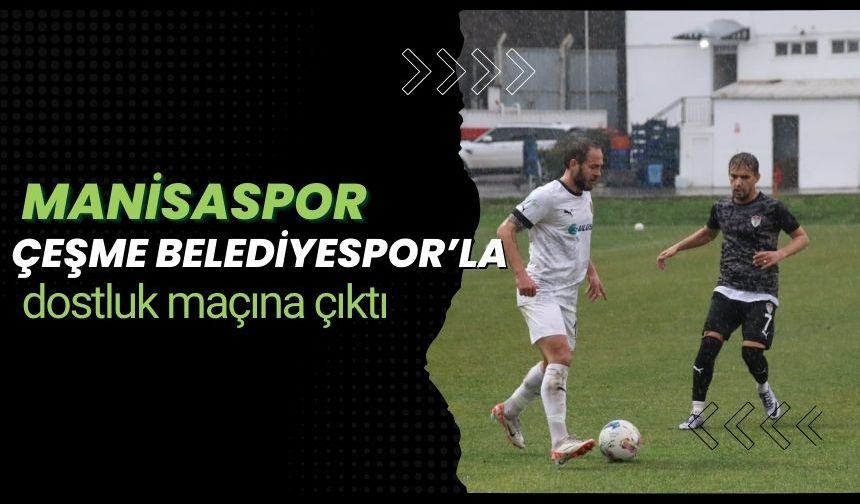 Manisaspor Çeşme Belediyespor’la dostluk maçına çıktı