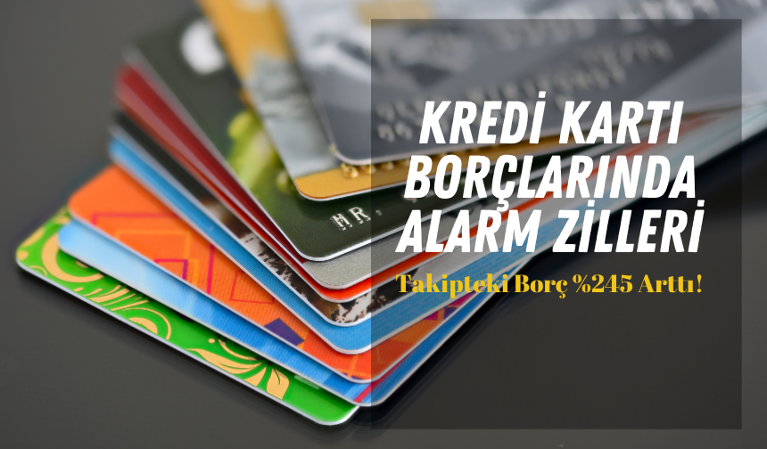 Kredi Kartı Borçlarında Alarm Zilleri: Takipteki Borç %245 Arttı!