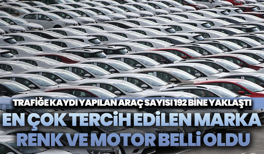 Trafiğe Kaydı Yapılan Araç Sayısı 192 Bine Yaklaştı: En Çok Tercih Edilen Marka, Renk ve Motor Belli Oldu