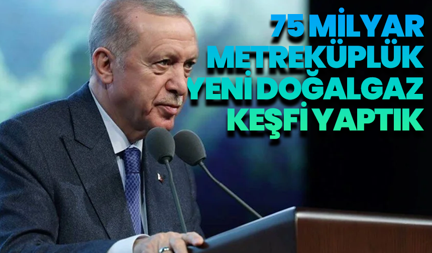 Cumhurbaşkanı Erdoğan: “75 milyar metreküplük yeni doğalgaz keşfi yaptık.”