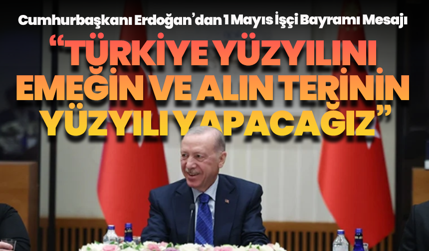 Cumhurbaşkanı Erdoğan’dan 1 Mayıs İşçi Bayramı Mesajı: “Türkiye Yüzyılını Emeğin ve Alın Terinin Yüzyılı Yapacağız”