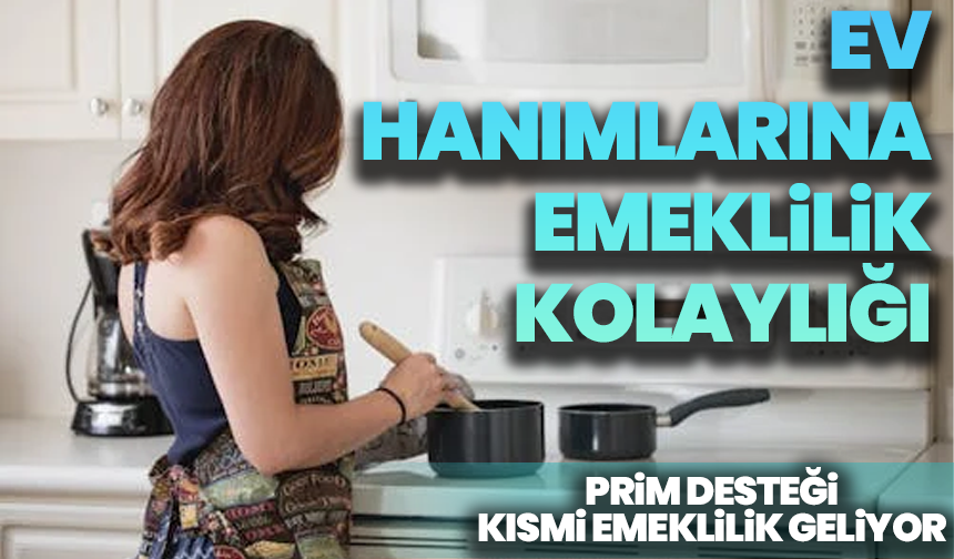 Ev hanımlarına emeklilik kolaylığı: Prim desteği, erken yaş ve kısmi emeklilik geliyor