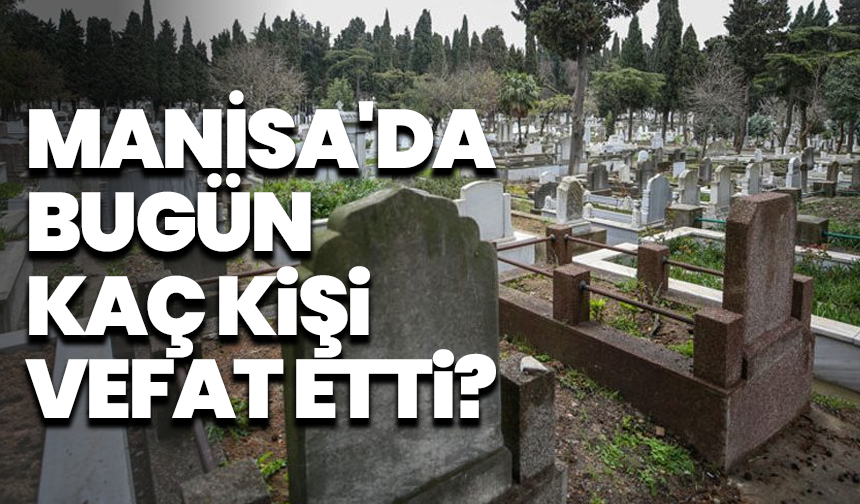 Manisa'da bugün kaç kişi vefat etti? 24 Mayıs hayatını kaybedenler