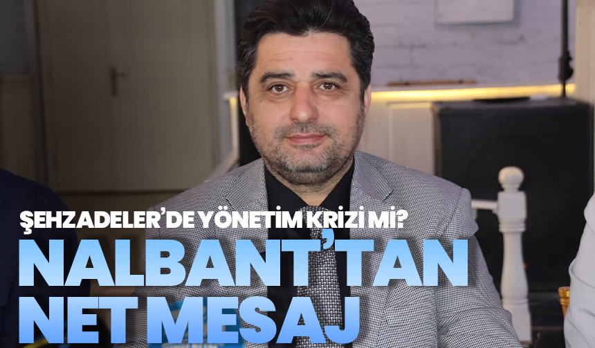 Şehzadeler’de yönetim krizi mi? Nalbant’tan net mesaj