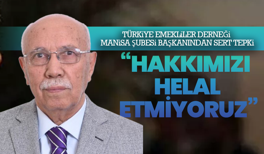 Türkiye Emekliler Derneği Manisa Şubesi Başkanından sert tepki:  “Hakkımızı Helal Etmiyoruz”