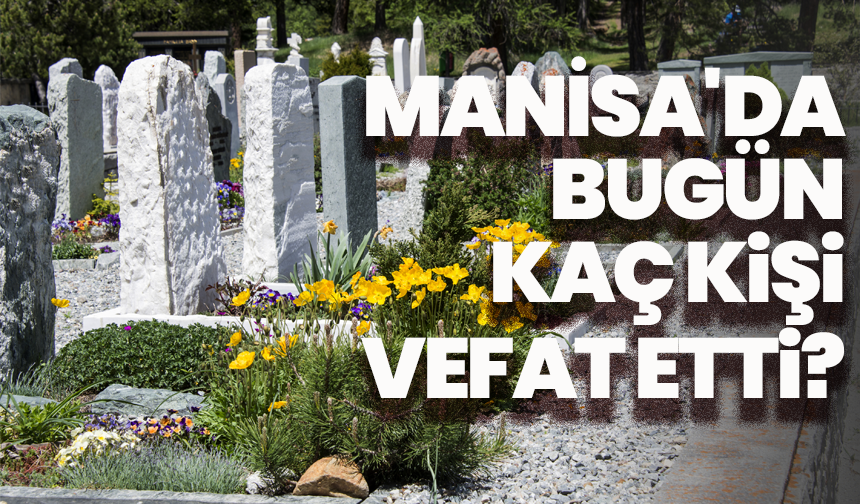 Manisa'da bugün kaç kişi vefat etti? 28 Mayıs hayatını kaybedenler
