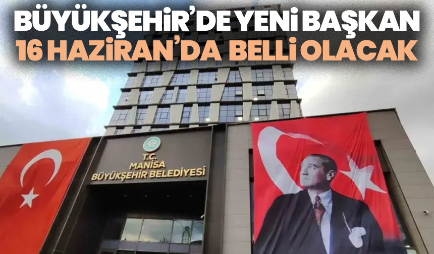 Manisa Büyükşehir Belediyesi’nde Olağanüstü Seçim! Yeni Başkan 16 Haziran’da Belli Olacak