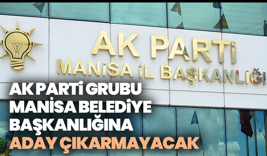 AK Parti Grubu, Manisa Büyükşehir Belediye Başkanlığına aday çıkarmayacak