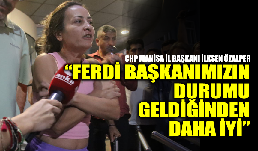 CHP Manisa İl Başkanı İlksen Özalper: “Ferdi Başkanımızın durumu stabil, geldiğinden daha iyi”