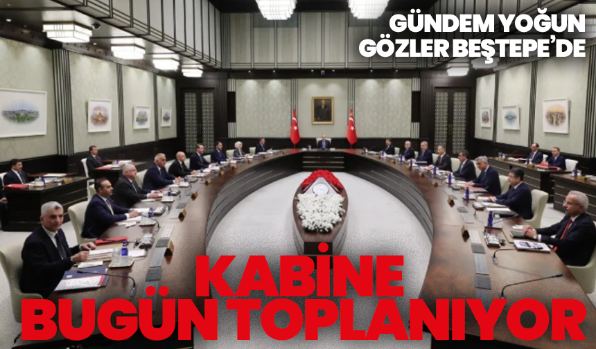 Kabine bugün toplanıyor: Gündem yoğun, gözler Beştepe’de