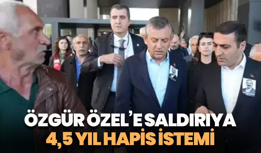 Özgür Özel’e saldırıya 4,5 yıl hapis istemi