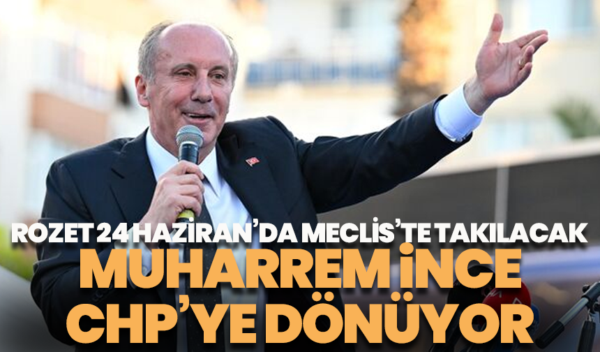Muharrem İnce CHP’ye dönüyor: Rozet 24 Haziran’da Meclis’te takılacak
