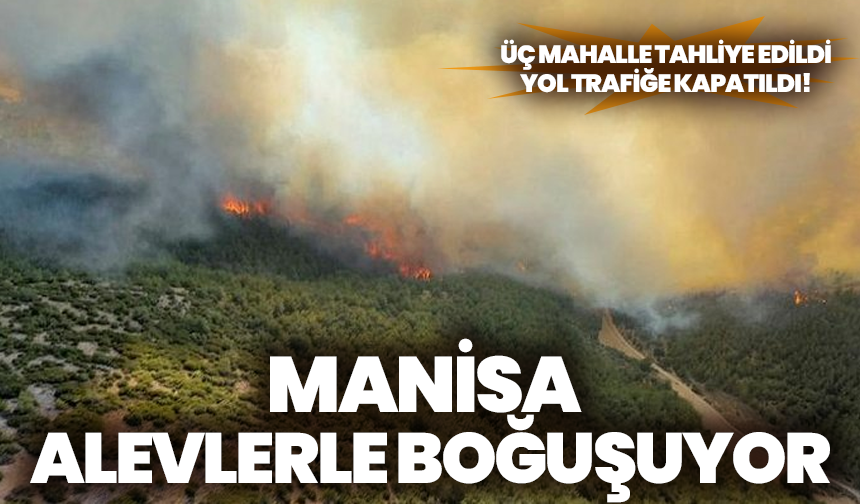 Manisa alevlerle boğuşuyor: Üç mahalle tahliye edildi, yol trafiğe kapatıldı!
