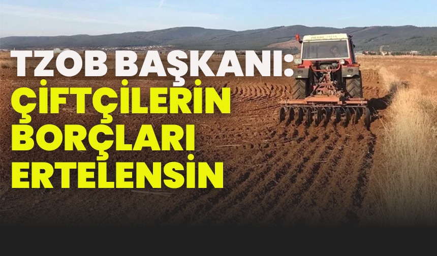 TZOB Başkanı: Çiftçilerin borçları ertelensin