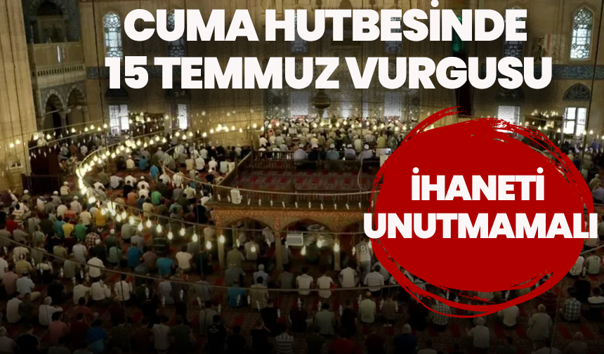 11 Temmuz Cuma hutbesinde sahih dini bilgi ve 15 Temmuz vurgusu: "İhaneti unutmamalı, tedbiri elden bırakmamalıyız"