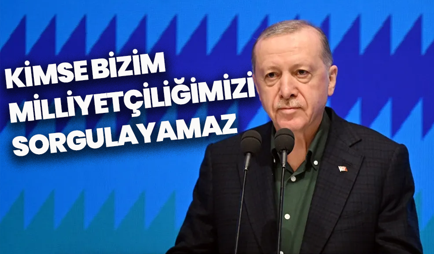 Erdoğan’dan Milliyetçilik Vurgusu: “Kimse Bizim Milliyetçiliğimizi Sorgulayamaz”