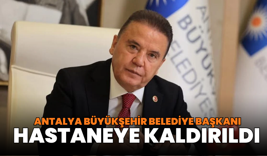 Antalya Büyükşehir Belediye Başkanı hastaneye kaldırıldı