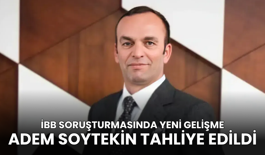 İBB soruşturmasında gelişme: Adem Soytekin tahliye edildi!