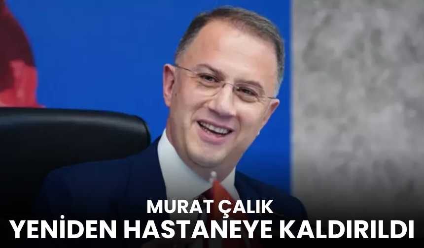 Murat Çalık yeniden hastaneye kaldırıldı!