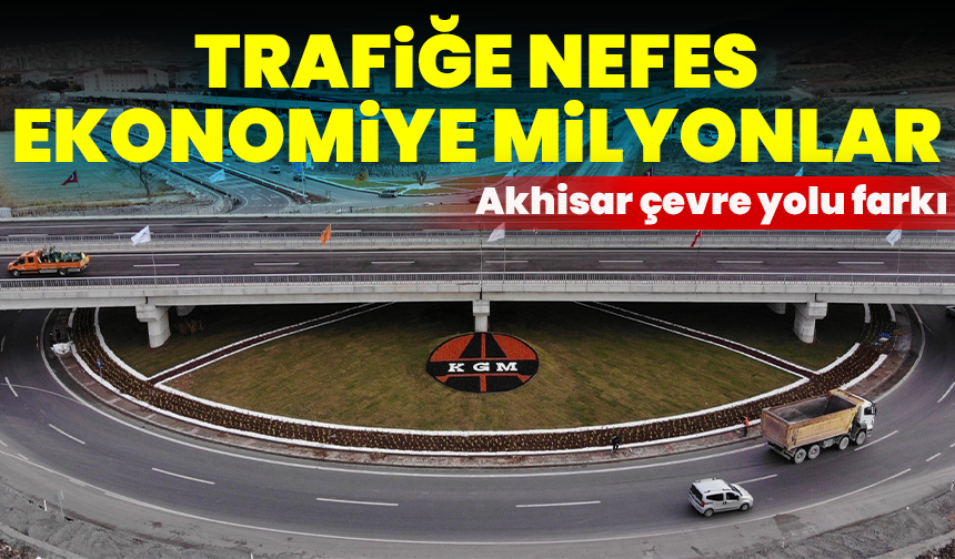 Trafiğe nefes, ekonomiye milyonlar: Akhisar çevre yolu farkı