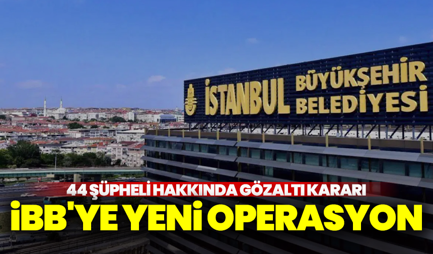 İBB'ye yeni operasyon: 44 şüpheli hakkında gözaltı kararı