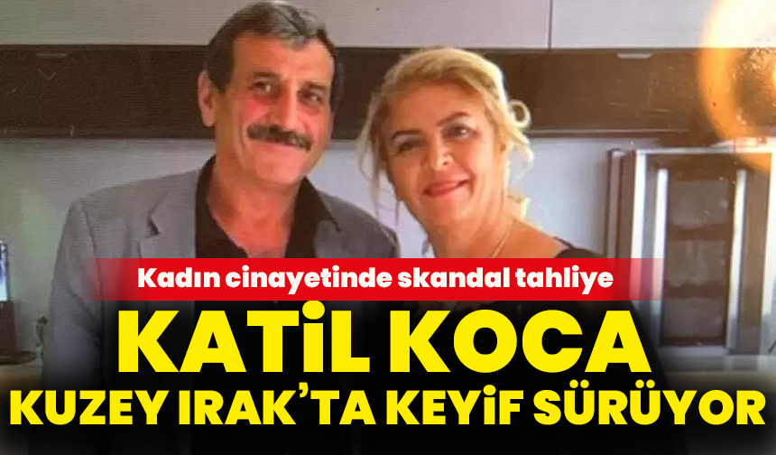 Kadın cinayetinde skandal tahliye: Katil koca Kuzey Irak’ta keyif sürüyor