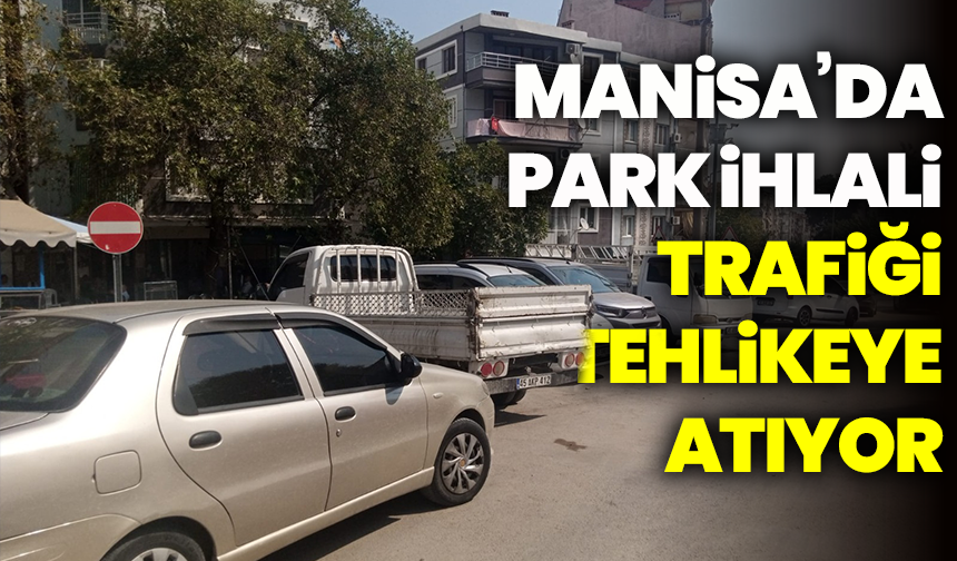 Manisa’da park ihlali trafiği tehlikeye atıyor